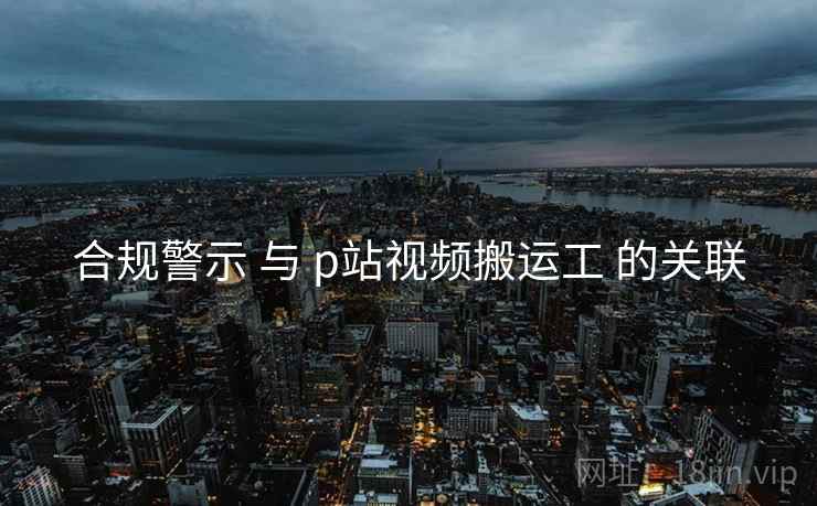 合规警示 与 p站视频搬运工 的关联