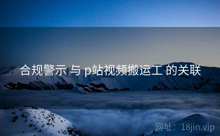 合规警示 与 p站视频搬运工 的关联