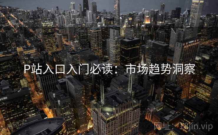 P站入口入门必读：市场趋势洞察