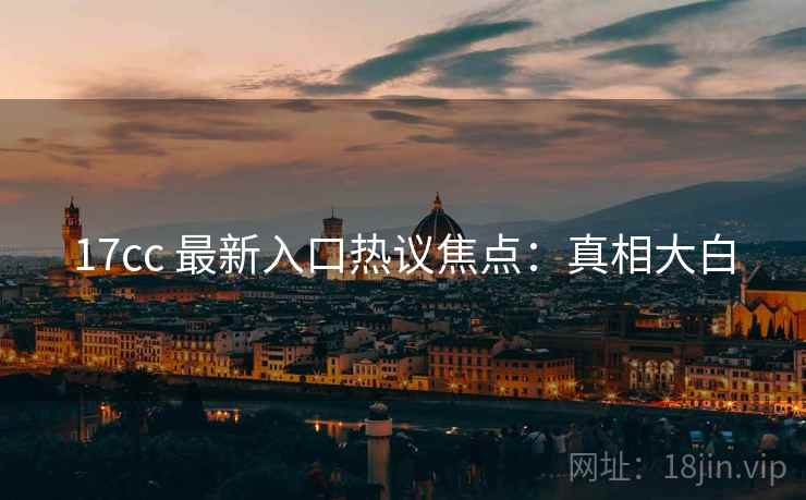 17cc 最新入口热议焦点：真相大白