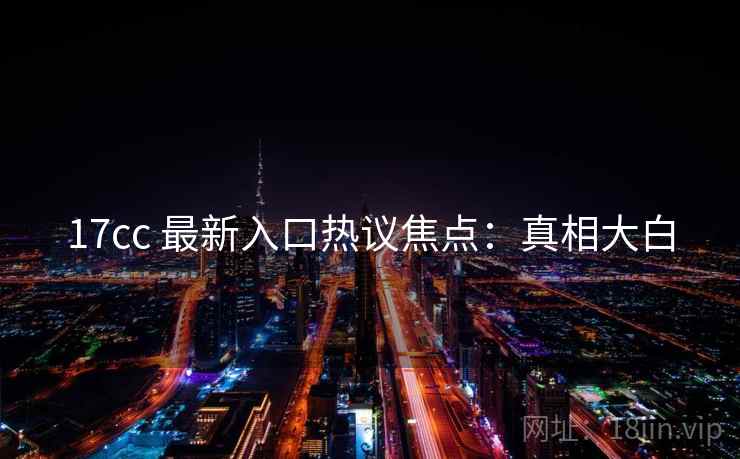 17cc 最新入口热议焦点：真相大白