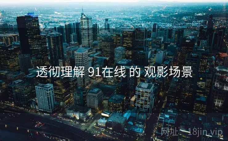 透彻理解 91在线 的 观影场景