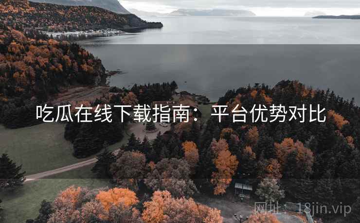 吃瓜在线下载指南：平台优势对比