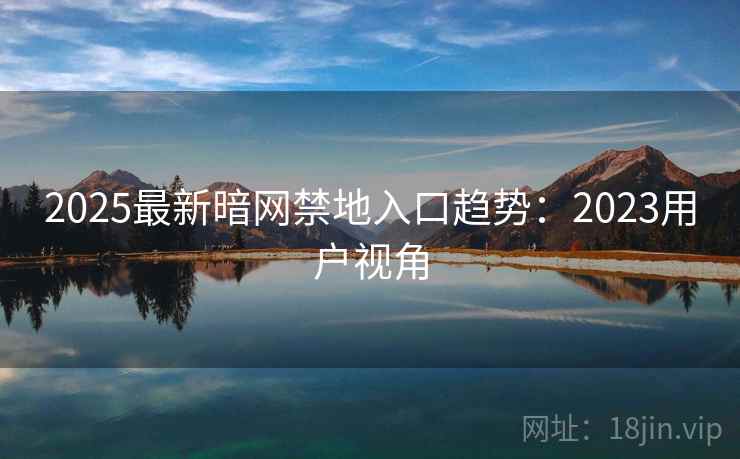 2025最新暗网禁地入口趋势：2023用户视角