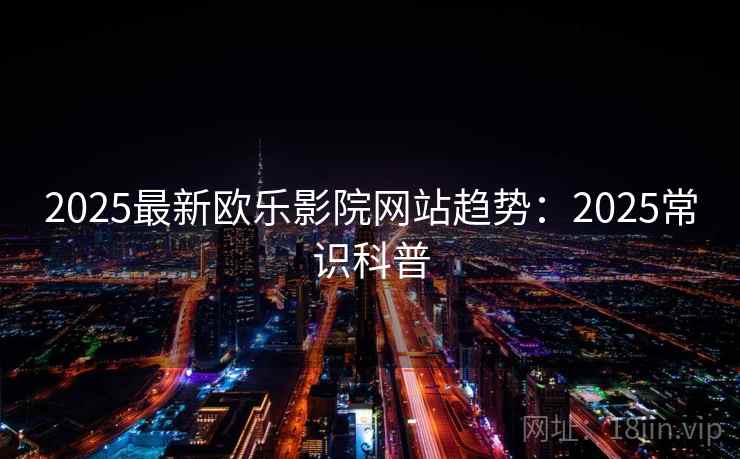2025最新欧乐影院网站趋势：2025常识科普
