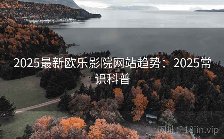 2025最新欧乐影院网站趋势：2025常识科普