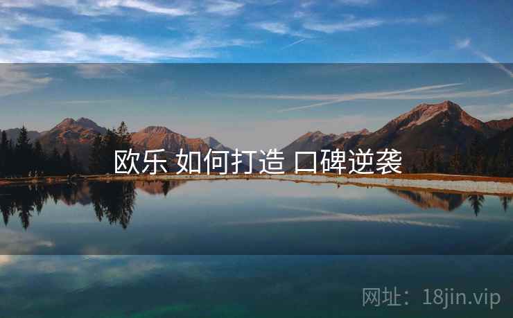 欧乐 如何打造 口碑逆袭