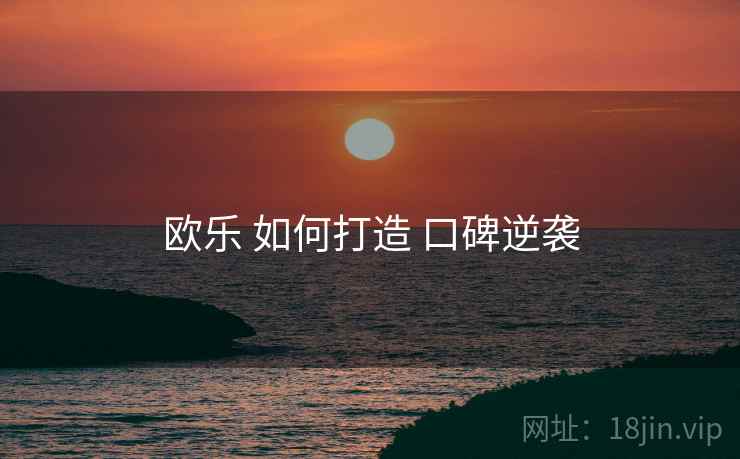 欧乐 如何打造 口碑逆袭