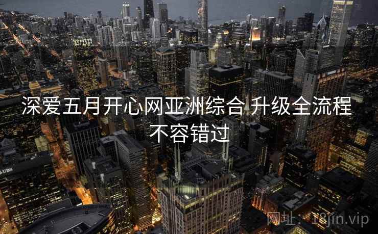 深爱五月开心网亚洲综合 升级全流程 不容错过