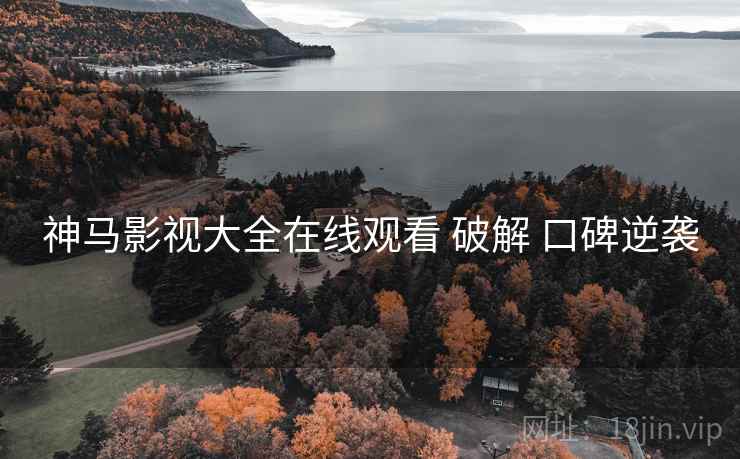 神马影视大全在线观看 破解 口碑逆袭