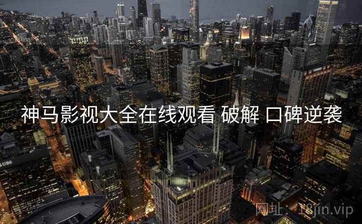 神马影视大全在线观看 破解 口碑逆袭