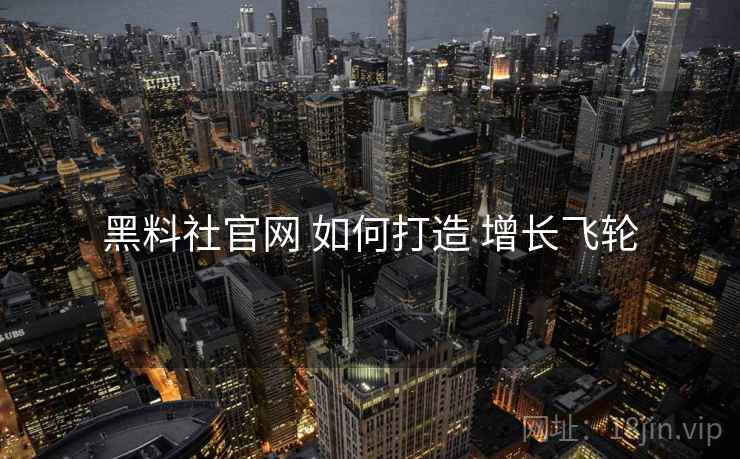 黑料社官网 如何打造 增长飞轮