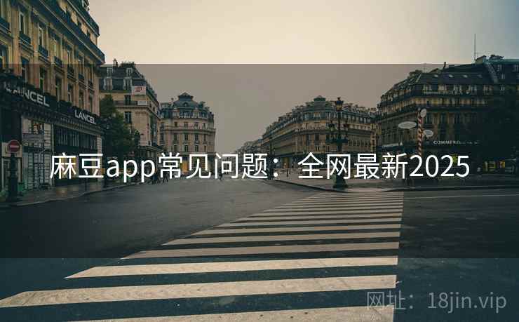 麻豆app常见问题：全网最新2025