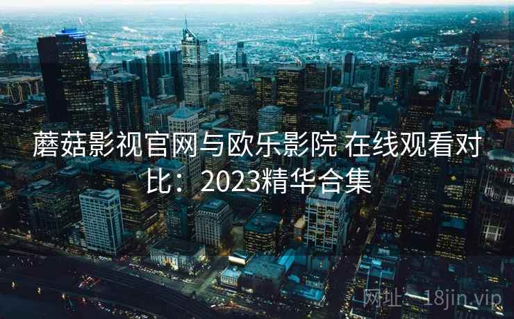 蘑菇影视官网与欧乐影院 在线观看对比：2023精华合集