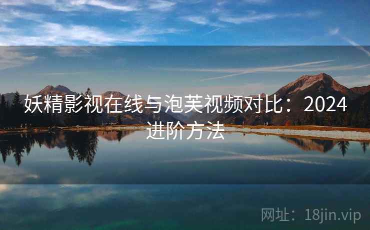 妖精影视在线与泡芙视频对比：2024进阶方法