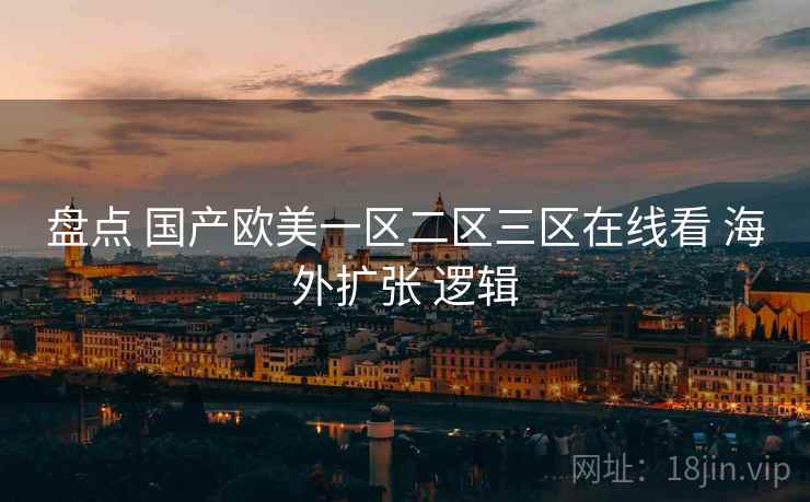 盘点 国产欧美一区二区三区在线看 海外扩张 逻辑