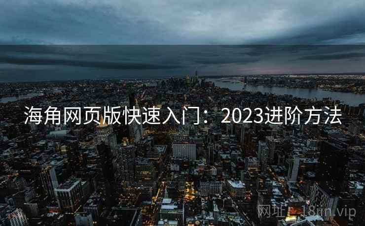 海角网页版快速入门：2023进阶方法