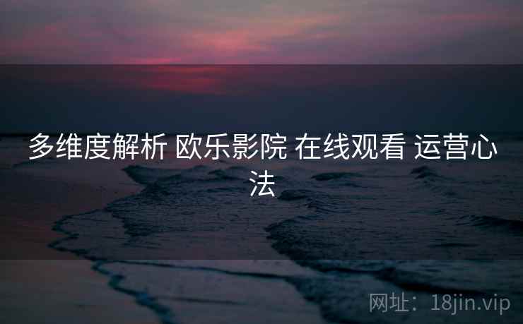 多维度解析 欧乐影院 在线观看 运营心法