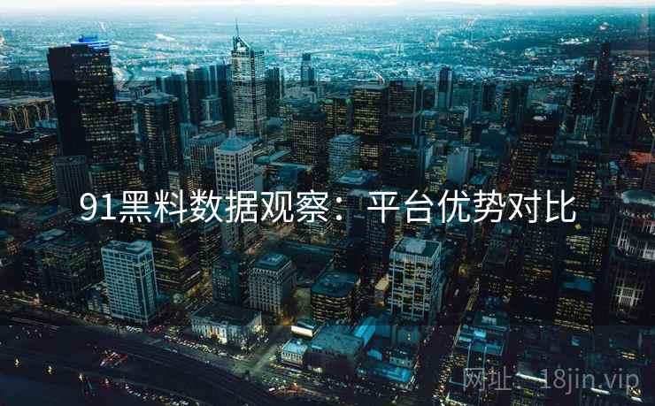 91黑料数据观察：平台优势对比