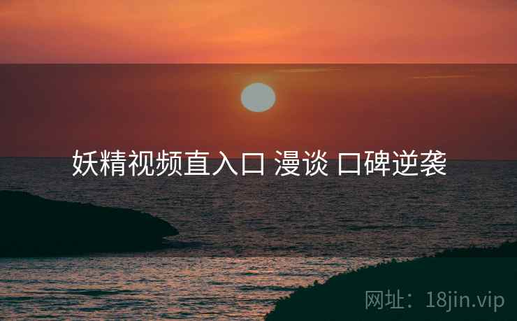 妖精视频直入口 漫谈 口碑逆袭