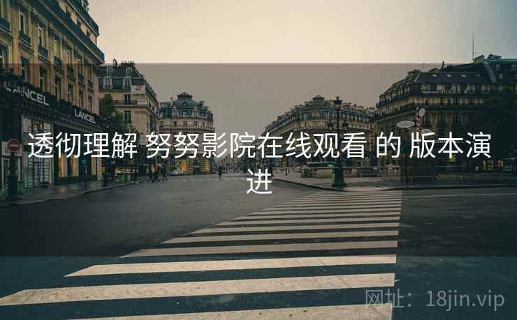 透彻理解 努努影院在线观看 的 版本演进