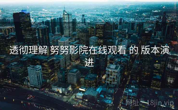透彻理解 努努影院在线观看 的 版本演进
