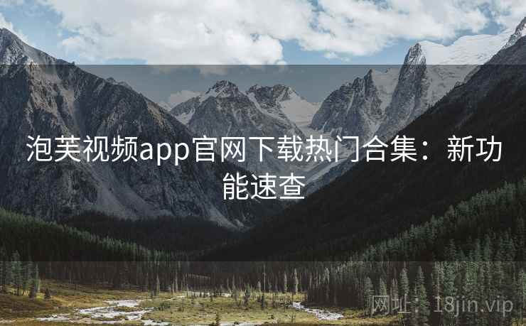 泡芙视频app官网下载热门合集：新功能速查