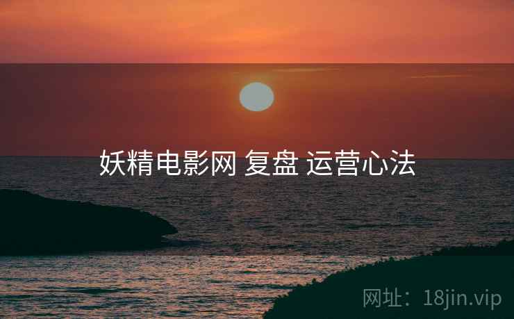 妖精电影网 复盘 运营心法