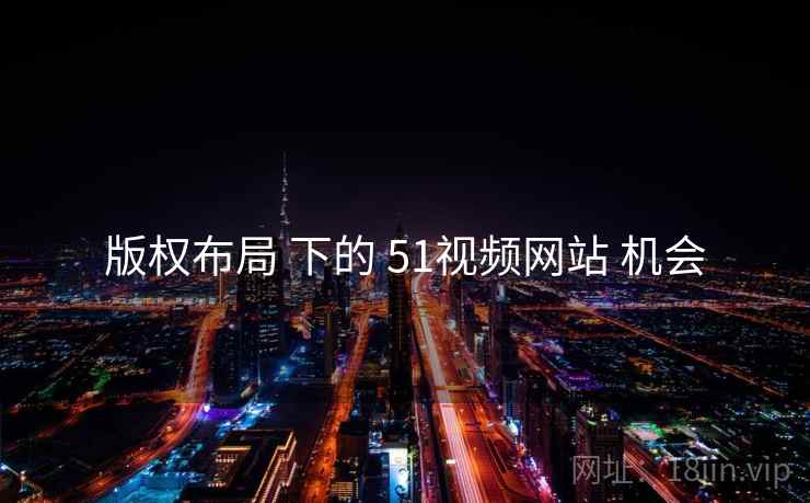 版权布局 下的 51视频网站 机会