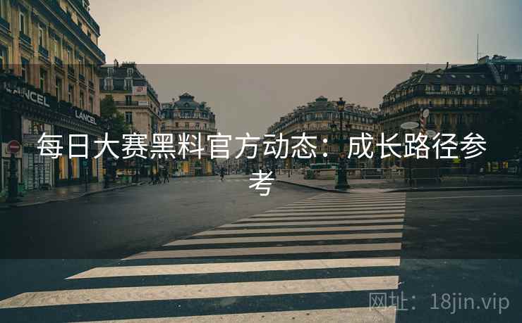 每日大赛黑料官方动态：成长路径参考