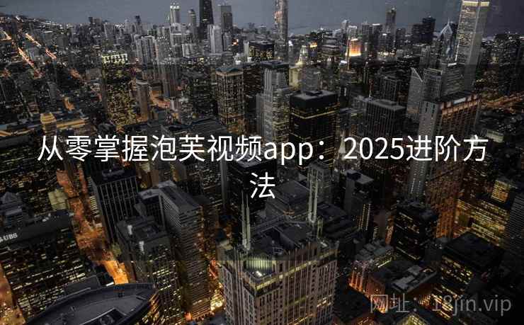 从零掌握泡芙视频app：2025进阶方法