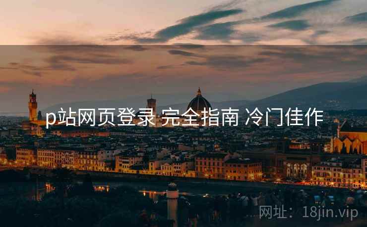 p站网页登录 完全指南 冷门佳作
