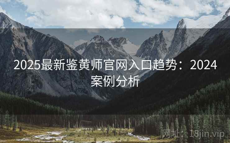 2025最新鉴黄师官网入口趋势：2024案例分析