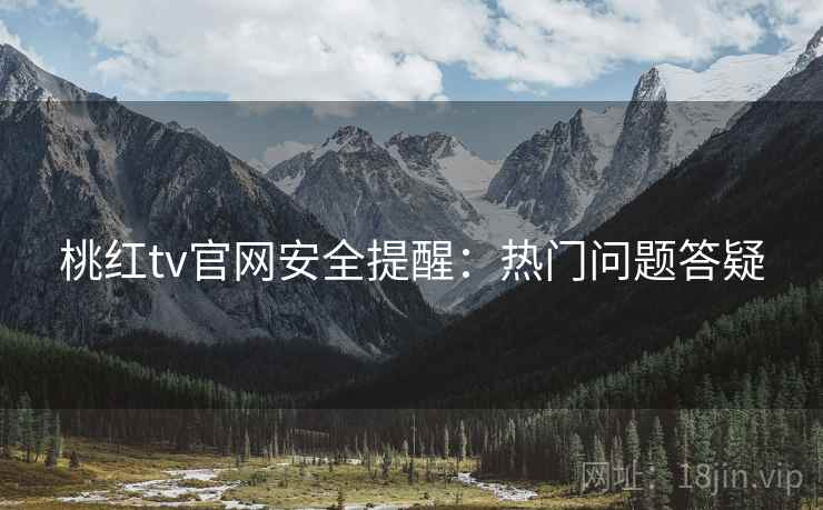 桃红tv官网安全提醒：热门问题答疑