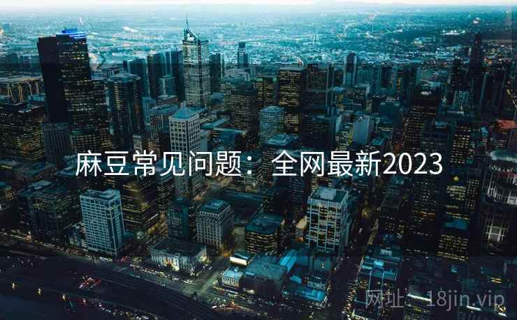 麻豆常见问题：全网最新2023