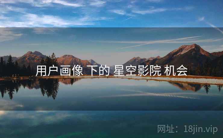用户画像 下的 星空影院 机会
