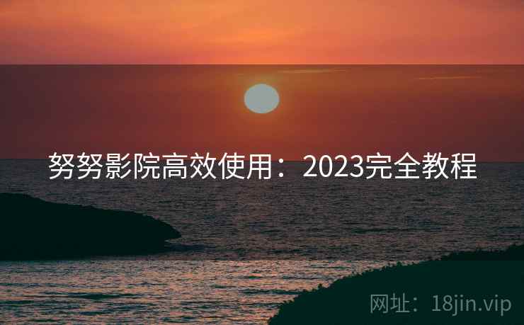 努努影院高效使用：2023完全教程