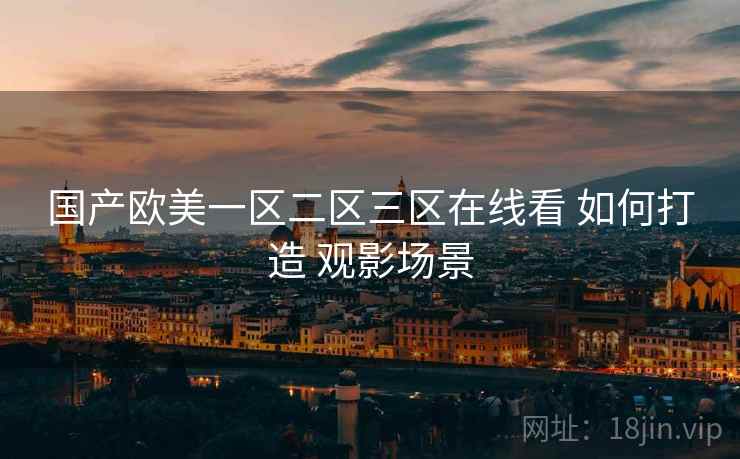 国产欧美一区二区三区在线看 如何打造 观影场景