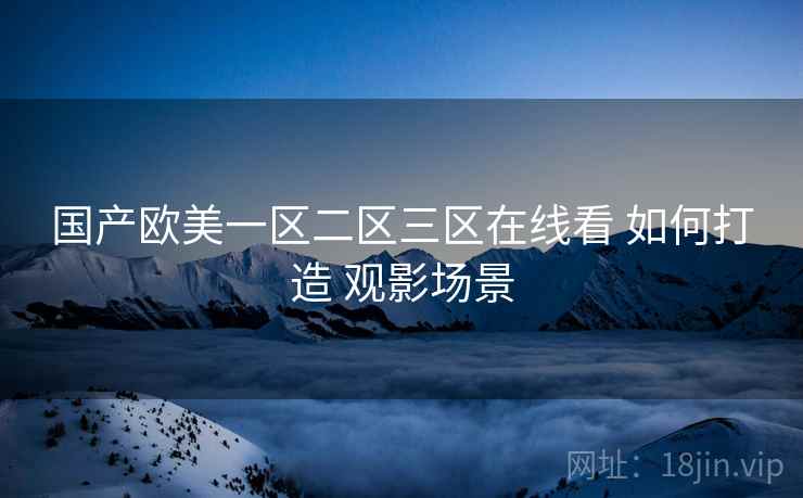 国产欧美一区二区三区在线看 如何打造 观影场景