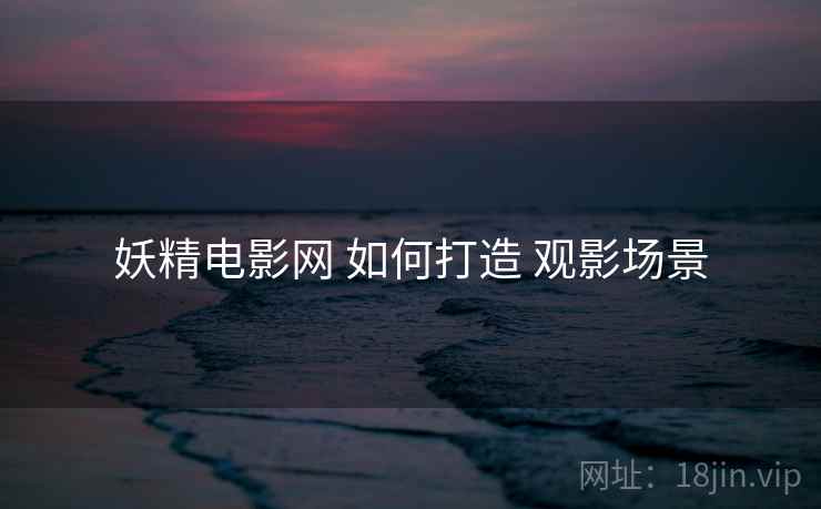 妖精电影网 如何打造 观影场景