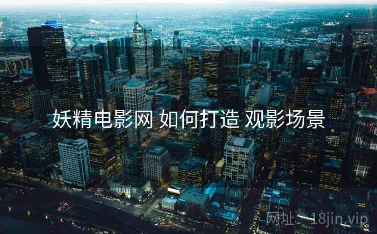 妖精电影网 如何打造 观影场景
