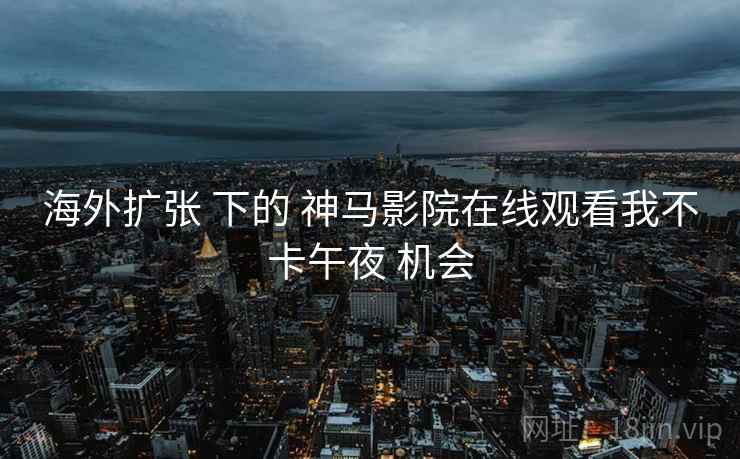 海外扩张 下的 神马影院在线观看我不卡午夜 机会