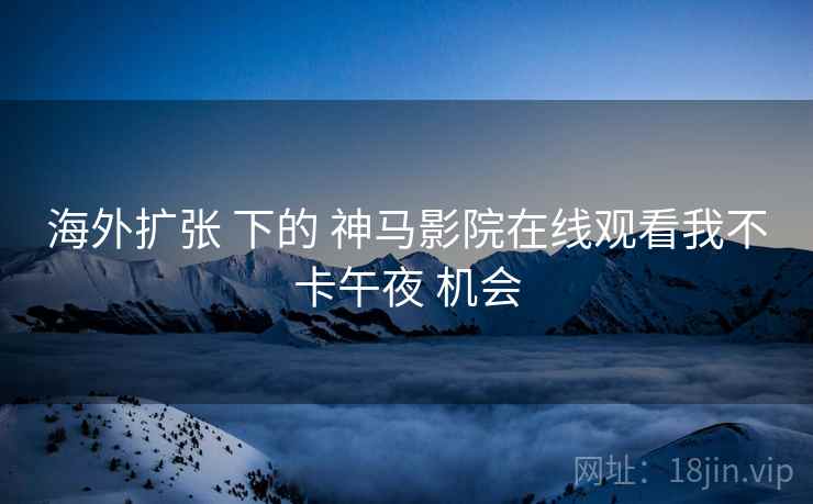 海外扩张 下的 神马影院在线观看我不卡午夜 机会