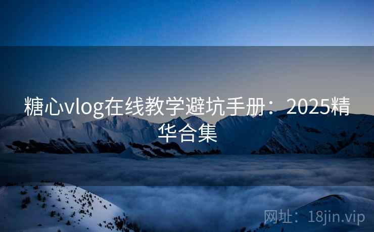 糖心vlog在线教学避坑手册：2025精华合集