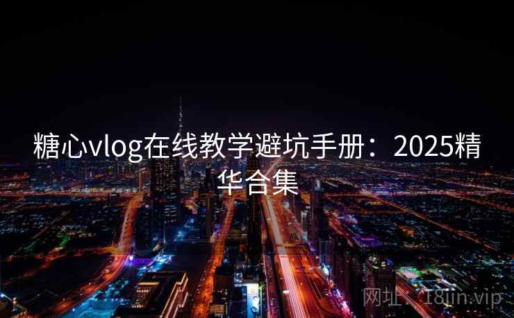 糖心vlog在线教学避坑手册：2025精华合集