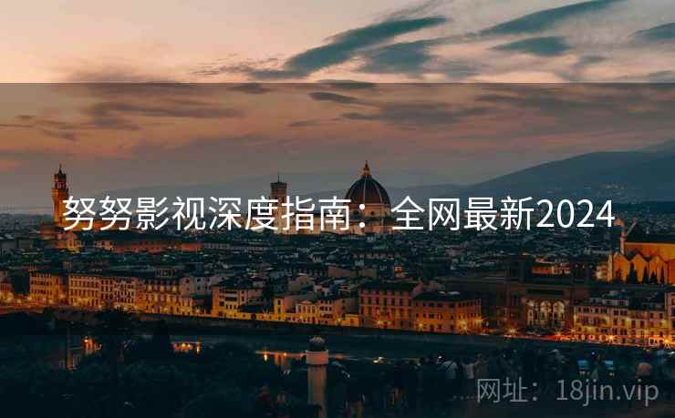 努努影视深度指南：全网最新2024