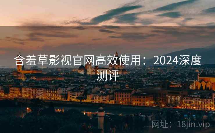 含羞草影视官网高效使用：2024深度测评