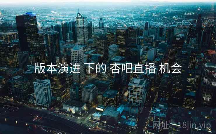 版本演进 下的 杏吧直播 机会