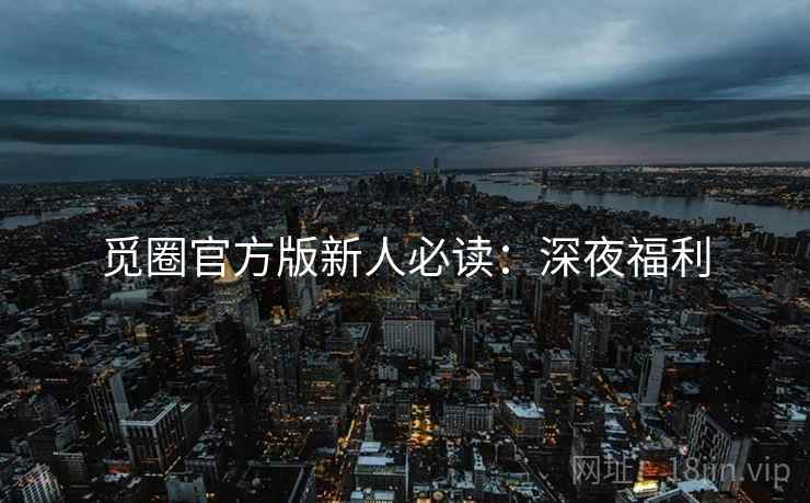 觅圈官方版新人必读：深夜福利