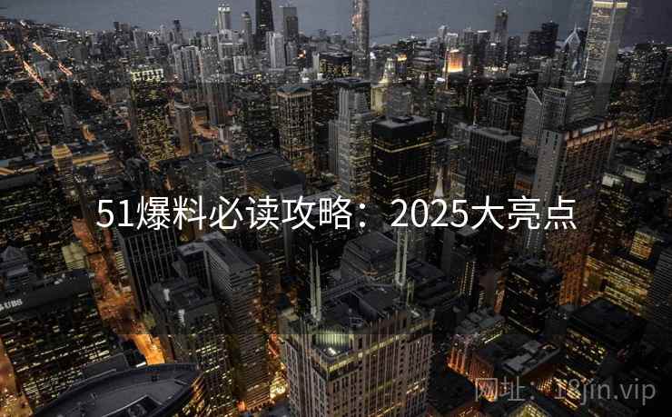 51爆料必读攻略：2025大亮点